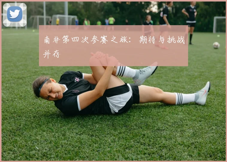 南非第四次参赛之旅：期待与挑战并存