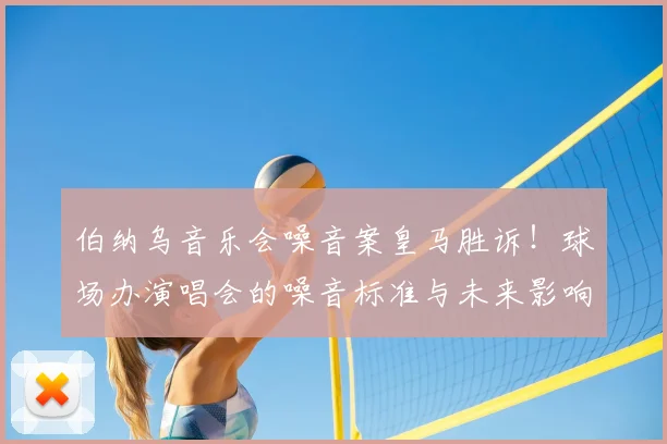 伯纳乌音乐会噪音案皇马胜诉!球场办演唱会的噪音标准与未来影响解读