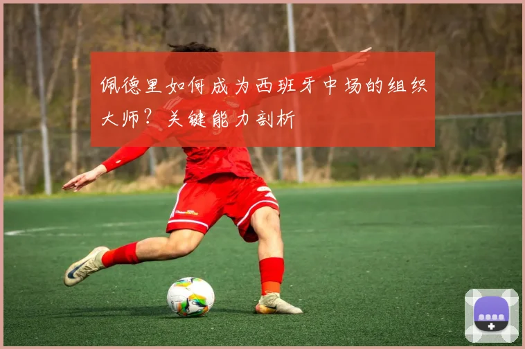 佩德里如何成为西班牙中场的组织大师？关键能力剖析