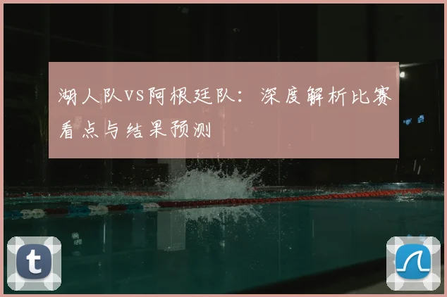 湖人队vs阿根廷队:深度解析比赛看点与结果预测