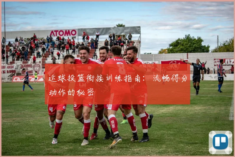 运球投篮衔接训练指南：流畅得分动作的秘密