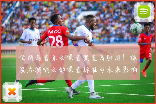 伯纳乌音乐会噪音案皇马胜诉！球场办演唱会的噪音标准与未来影响解读