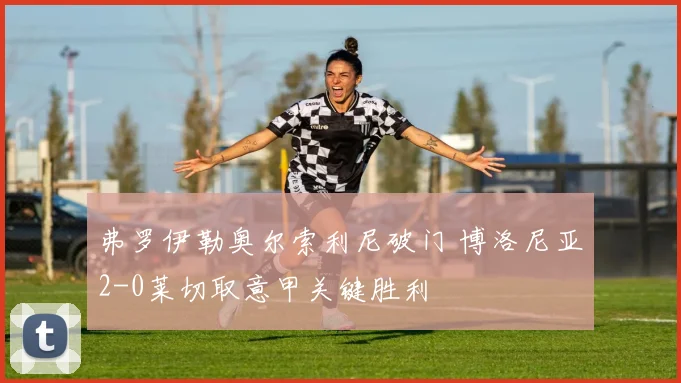 弗罗伊勒奥尔索利尼破门 博洛尼亚2-0莱切取意甲关键胜利