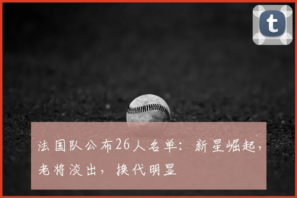 法国队公布26人名单:新星崛起,老将淡出,换代明显
