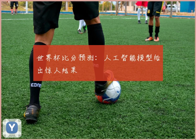 世界杯比分预测:人工智能模型给出惊人结果