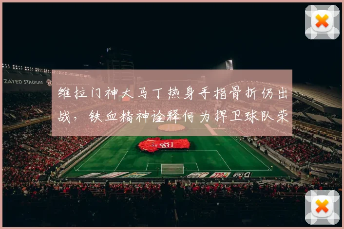 维拉门神大马丁热身手指骨折仍出战，铁血精神诠释何为捍卫球队荣耀