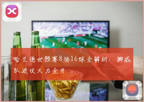 哈兰德世预赛8场16球全解析,挪威队进攻火力全开