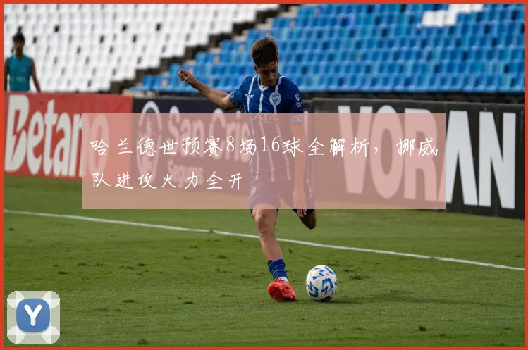 哈兰德世预赛8场16球全解析，挪威队进攻火力全开