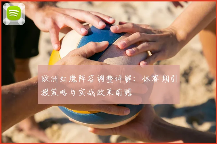 欧洲红魔阵容调整详解:休赛期引援策略与实战效果前瞻
