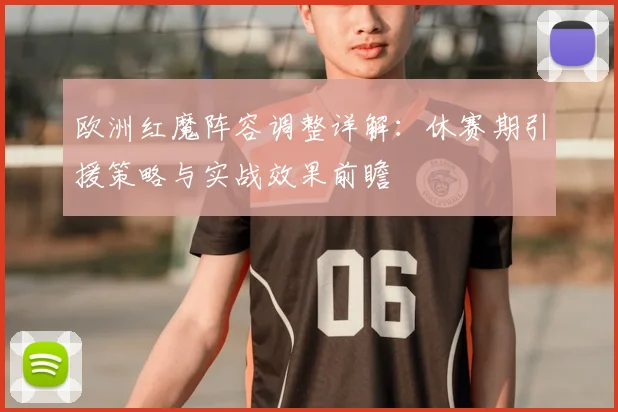 欧洲红魔阵容调整详解：休赛期引援策略与实战效果前瞻
