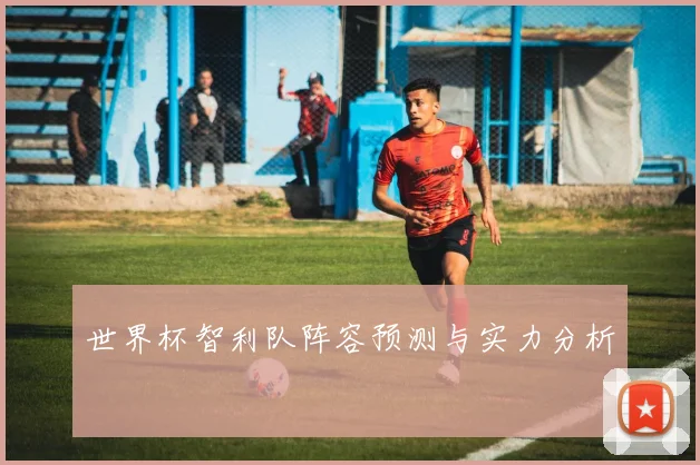 世界杯智利队阵容预测与实力分析