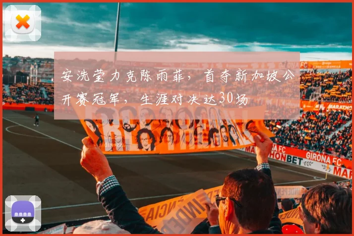 安洗莹力克陈雨菲，首夺新加坡公开赛冠军，生涯对决达30场