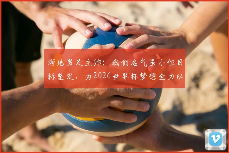 海地男足主帅:我们名气虽小但目标坚定,为2026世界杯梦想全力以赴